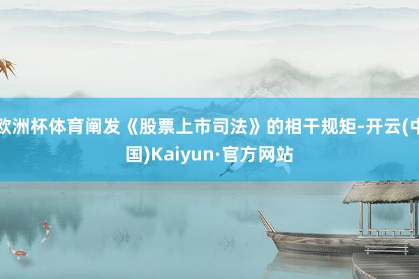 欧洲杯体育阐发《股票上市司法》的相干规矩-开云(中国)Kaiyun·官方网站