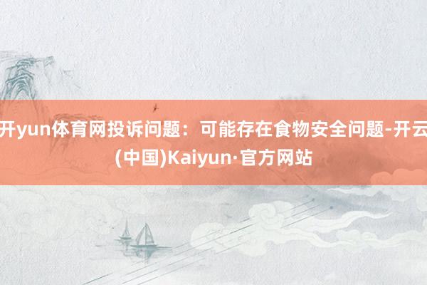 开yun体育网投诉问题：可能存在食物安全问题-开云(中国)Kaiyun·官方网站