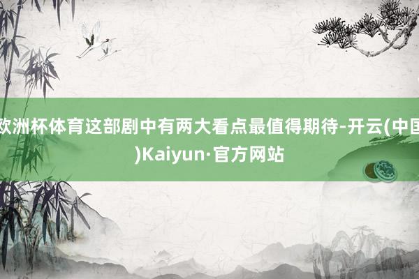 欧洲杯体育这部剧中有两大看点最值得期待-开云(中国)Kaiyun·官方网站