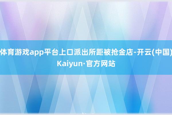 体育游戏app平台上口派出所距被抢金店-开云(中国)Kaiyun·官方网站