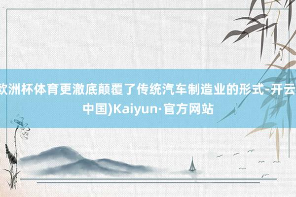 欧洲杯体育更澈底颠覆了传统汽车制造业的形式-开云(中国)Kaiyun·官方网站