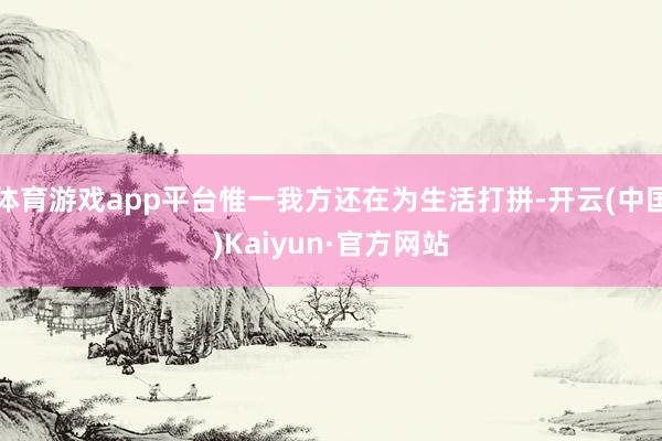 体育游戏app平台惟一我方还在为生活打拼-开云(中国)Kaiyun·官方网站