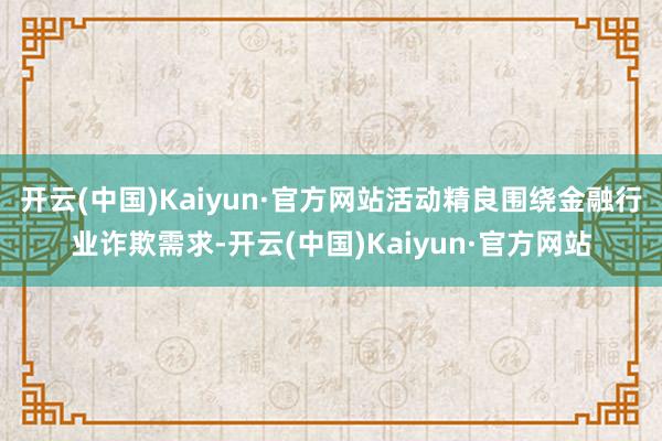 开云(中国)Kaiyun·官方网站活动精良围绕金融行业诈欺需求-开云(中国)Kaiyun·官方网站