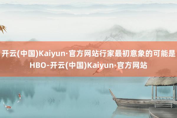 开云(中国)Kaiyun·官方网站行家最初意象的可能是HBO-开云(中国)Kaiyun·官方网站