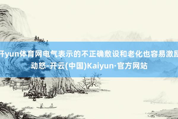 开yun体育网电气表示的不正确敷设和老化也容易激励动怒-开云(中国)Kaiyun·官方网站