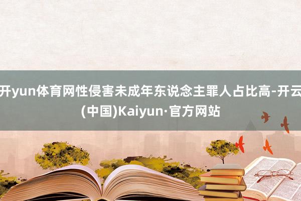 开yun体育网性侵害未成年东说念主罪人占比高-开云(中国)Kaiyun·官方网站