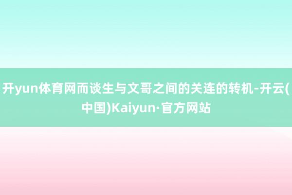 开yun体育网而谈生与文哥之间的关连的转机-开云(中国)Kaiyun·官方网站