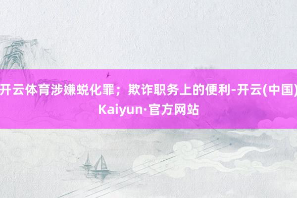 开云体育涉嫌蜕化罪；欺诈职务上的便利-开云(中国)Kaiyun·官方网站