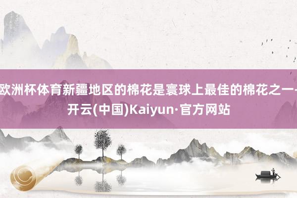 欧洲杯体育新疆地区的棉花是寰球上最佳的棉花之一-开云(中国)Kaiyun·官方网站