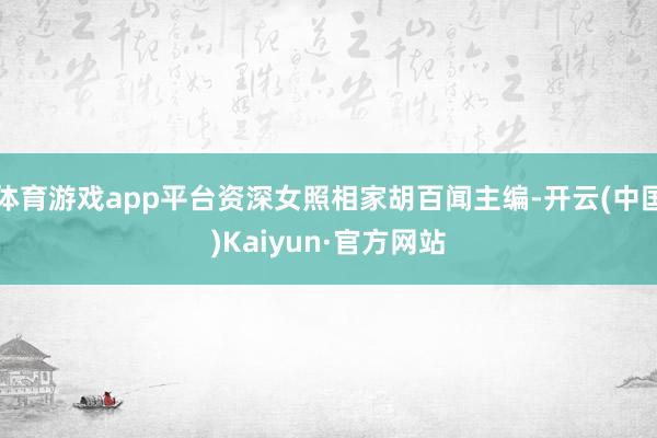 体育游戏app平台资深女照相家胡百闻主编-开云(中国)Kaiyun·官方网站