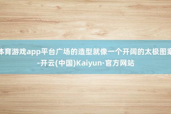 体育游戏app平台广场的造型就像一个开阔的太极图案-开云(中国)Kaiyun·官方网站