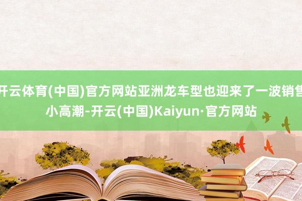 开云体育(中国)官方网站亚洲龙车型也迎来了一波销售小高潮-开云(中国)Kaiyun·官方网站