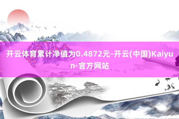 开云体育累计净值为0.4872元-开云(中国)Kaiyun·官方网站