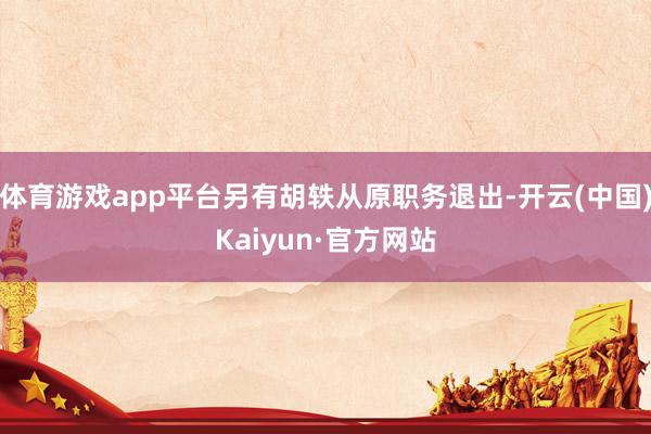 体育游戏app平台另有胡轶从原职务退出-开云(中国)Kaiyun·官方网站