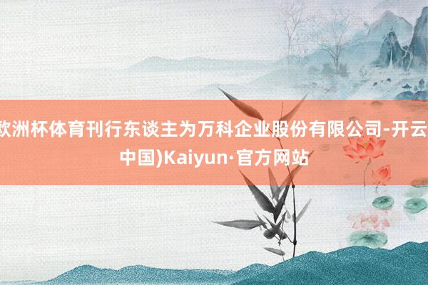 欧洲杯体育刊行东谈主为万科企业股份有限公司-开云(中国)Kaiyun·官方网站