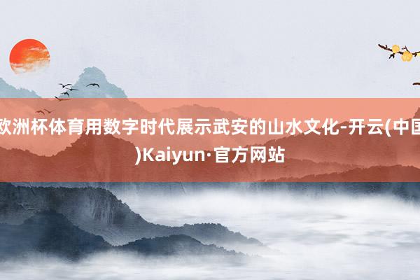 欧洲杯体育用数字时代展示武安的山水文化-开云(中国)Kaiyun·官方网站