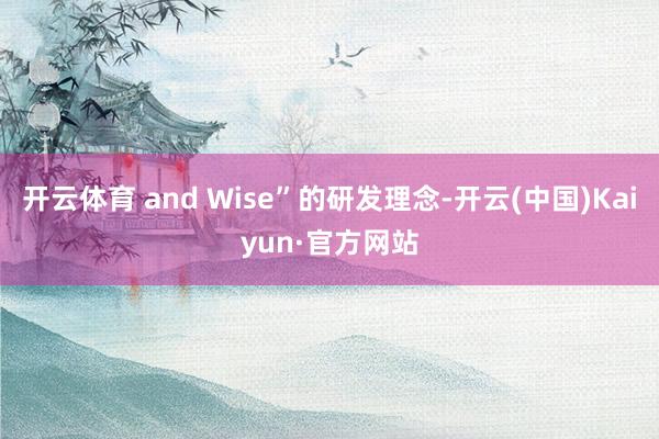 开云体育 and Wise”的研发理念-开云(中国)Kaiyun·官方网站