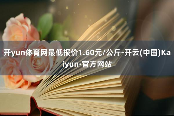 开yun体育网最低报价1.60元/公斤-开云(中国)Kaiyun·官方网站