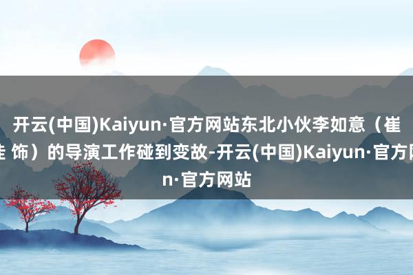 开云(中国)Kaiyun·官方网站东北小伙李如意（崔志佳 饰）的导演工作碰到变故-开云(中国)Kaiyun·官方网站