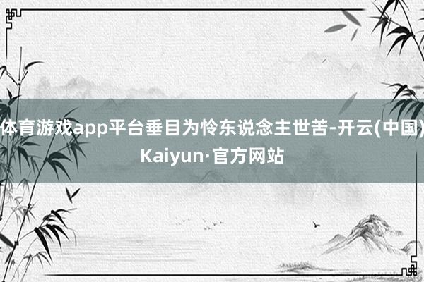 体育游戏app平台垂目为怜东说念主世苦-开云(中国)Kaiyun·官方网站