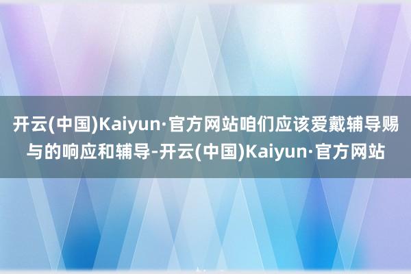 开云(中国)Kaiyun·官方网站咱们应该爱戴辅导赐与的响应和辅导-开云(中国)Kaiyun·官方网站