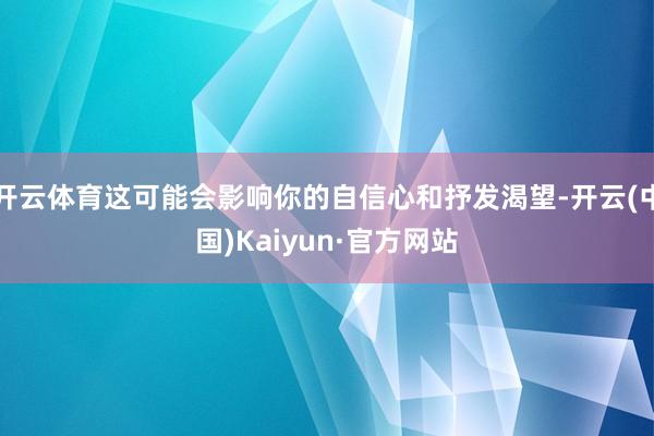 开云体育这可能会影响你的自信心和抒发渴望-开云(中国)Kaiyun·官方网站