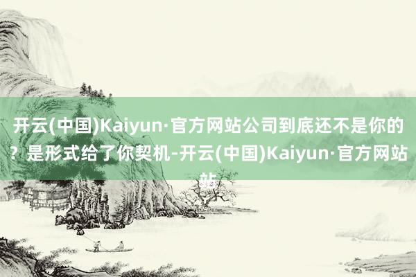 开云(中国)Kaiyun·官方网站公司到底还不是你的？是形式给了你契机-开云(中国)Kaiyun·官方网站