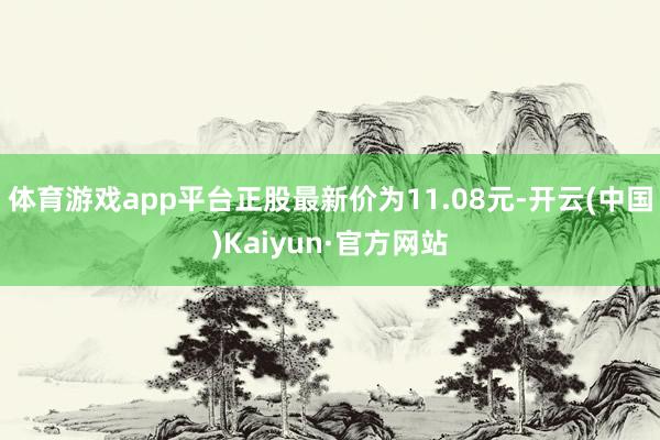 体育游戏app平台正股最新价为11.08元-开云(中国)Kaiyun·官方网站