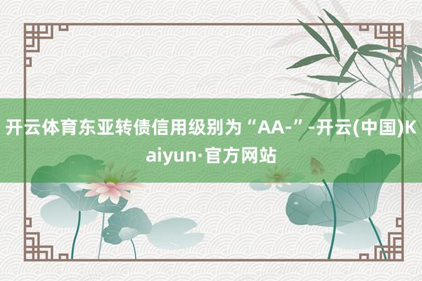 开云体育东亚转债信用级别为“AA-”-开云(中国)Kaiyun·官方网站