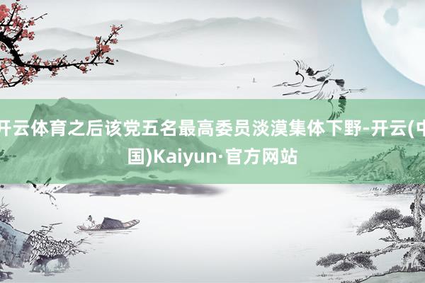 开云体育之后该党五名最高委员淡漠集体下野-开云(中国)Kaiyun·官方网站