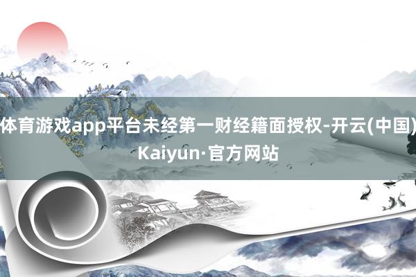 体育游戏app平台未经第一财经籍面授权-开云(中国)Kaiyun·官方网站