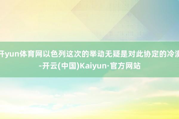 开yun体育网以色列这次的举动无疑是对此协定的冷漠-开云(中国)Kaiyun·官方网站