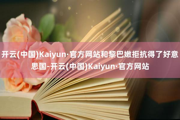 开云(中国)Kaiyun·官方网站和黎巴嫩拒抗得了好意思国-开云(中国)Kaiyun·官方网站