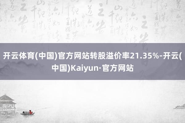 开云体育(中国)官方网站转股溢价率21.35%-开云(中国)Kaiyun·官方网站