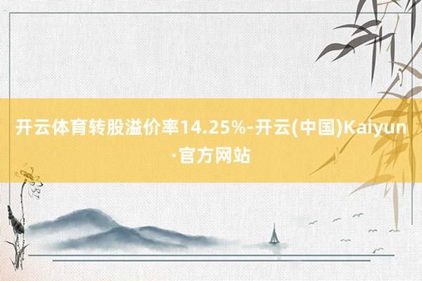 开云体育转股溢价率14.25%-开云(中国)Kaiyun·官方网站