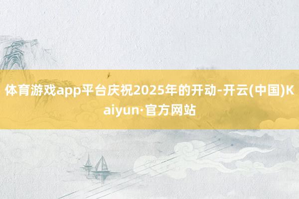 体育游戏app平台庆祝2025年的开动-开云(中国)Kaiyun·官方网站