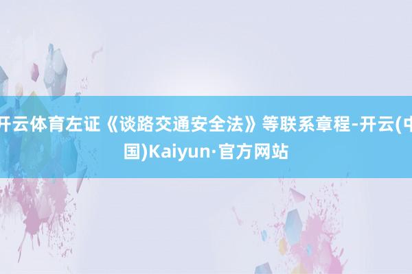 开云体育左证《谈路交通安全法》等联系章程-开云(中国)Kaiyun·官方网站