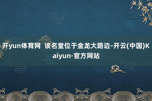 开yun体育网  该名堂位于金龙大路边-开云(中国)Kaiyun·官方网站