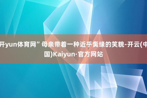 开yun体育网”母亲带着一种近乎夤缘的笑貌-开云(中国)Kaiyun·官方网站