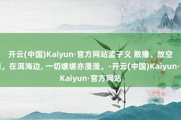 开云(中国)Kaiyun·官方网站孟子义 散播、放空、晒太阳。在洱海边, 一切缓缓亦漫漫。-开云(中国)Kaiyun·官方网站