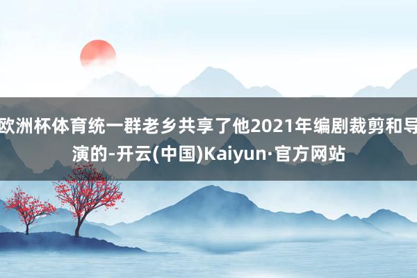 欧洲杯体育统一群老乡共享了他2021年编剧裁剪和导演的-开云(中国)Kaiyun·官方网站