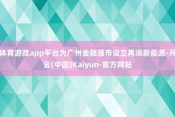 体育游戏app平台为广州金融强市设立再添新能源-开云(中国)Kaiyun·官方网站