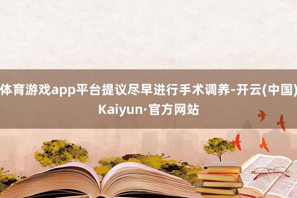 体育游戏app平台提议尽早进行手术调养-开云(中国)Kaiyun·官方网站