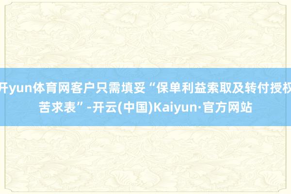 开yun体育网客户只需填妥“保单利益索取及转付授权苦求表”-开云(中国)Kaiyun·官方网站