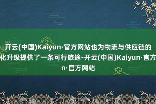 开云(中国)Kaiyun·官方网站也为物流与供应链的数字化升级提供了一条可行旅途-开云(中国)Kaiyun·官方网站