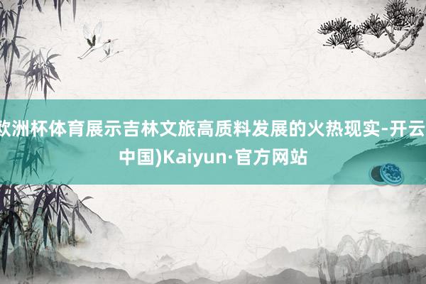 欧洲杯体育展示吉林文旅高质料发展的火热现实-开云(中国)Kaiyun·官方网站