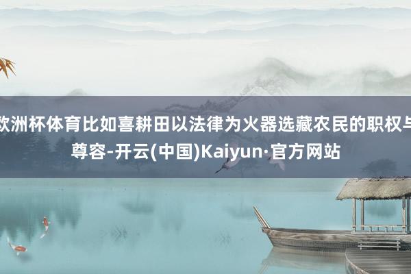 欧洲杯体育比如喜耕田以法律为火器选藏农民的职权与尊容-开云(中国)Kaiyun·官方网站