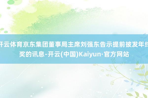 开云体育京东集团董事局主席刘强东告示提前披发年终奖的讯息-开云(中国)Kaiyun·官方网站