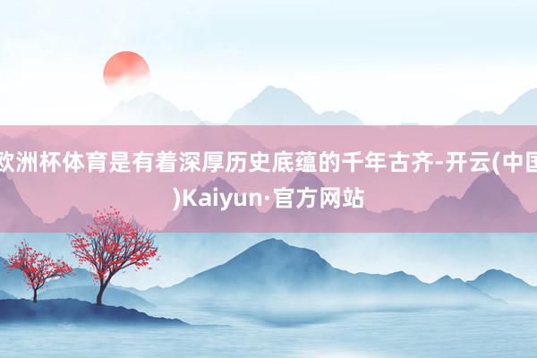 欧洲杯体育是有着深厚历史底蕴的千年古齐-开云(中国)Kaiyun·官方网站