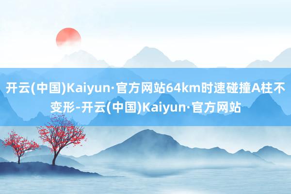 开云(中国)Kaiyun·官方网站64km时速碰撞A柱不变形-开云(中国)Kaiyun·官方网站